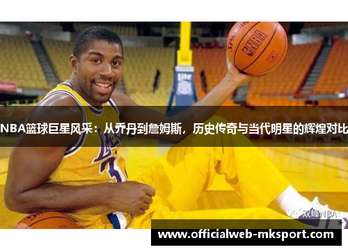 NBA篮球巨星风采：从乔丹到詹姆斯，历史传奇与当代明星的辉煌对比