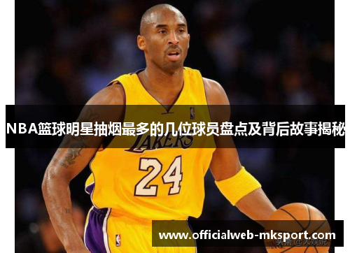 NBA篮球明星抽烟最多的几位球员盘点及背后故事揭秘