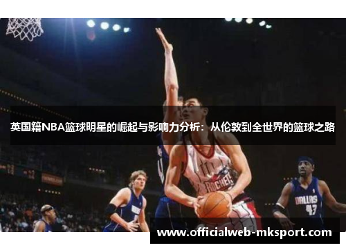 英国籍NBA篮球明星的崛起与影响力分析：从伦敦到全世界的篮球之路